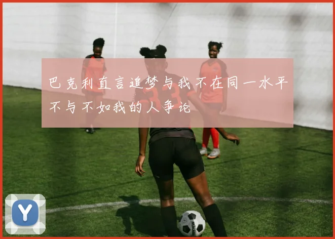 巴克利直言追梦与我不在同一水平不与不如我的人争论