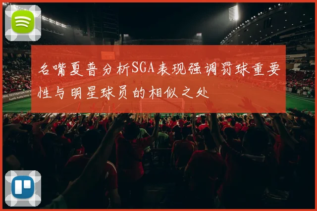 名嘴夏普分析SGA表现强调罚球重要性与明星球员的相似之处