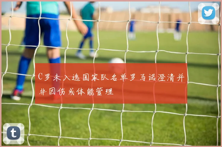 C罗未入选国家队名单罗马诺澄清并非因伤或体能管理