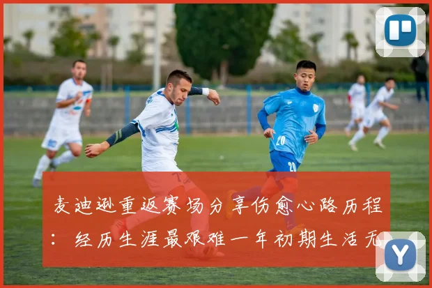 麦迪逊重返赛场分享伤愈心路历程：经历生涯最艰难一年初期生活无法自理