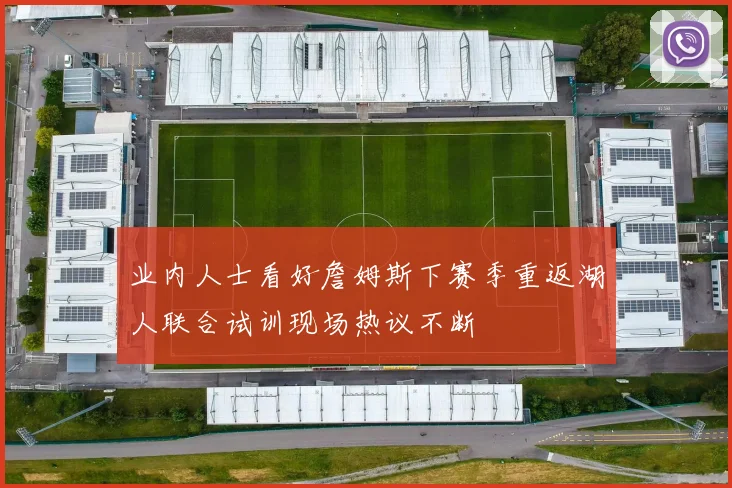 业内人士看好詹姆斯下赛季重返湖人联合试训现场热议不断