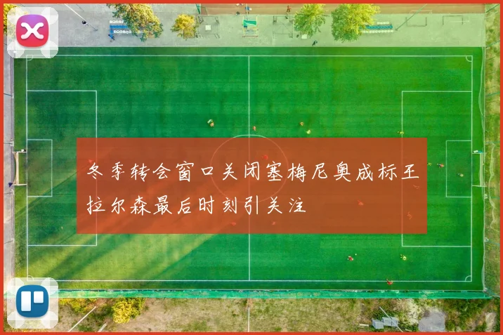 冬季转会窗口关闭塞梅尼奥成标王拉尔森最后时刻引关注