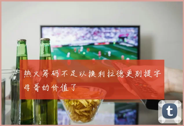 热火筹码不足以换利拉德更别提字母哥的价值了