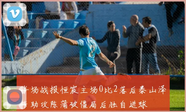 半场战报恒宸主场0比2落后泰山泽卡助攻陈蒲破僵局后独自进球