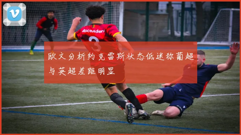 欧文分析约克雷斯状态低迷称葡超与英超差距明显