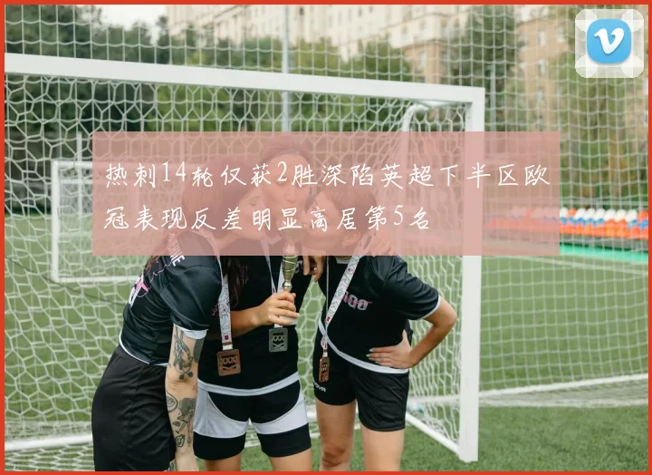 热刺14轮仅获2胜深陷英超下半区欧冠表现反差明显高居第5名