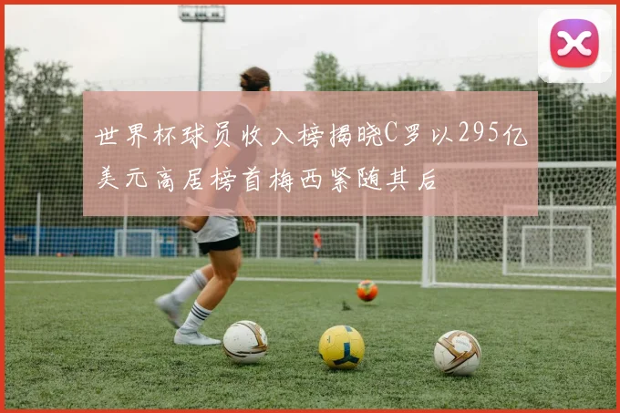 世界杯球员收入榜揭晓C罗以295亿美元高居榜首梅西紧随其后