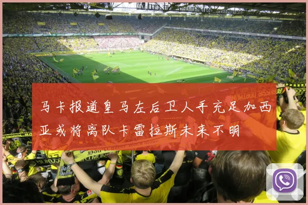 马卡报道皇马左后卫人手充足加西亚或将离队卡雷拉斯未来不明
