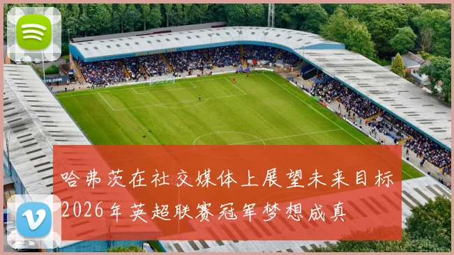 哈弗茨在社交媒体上展望未来目标2026年英超联赛冠军梦想成真