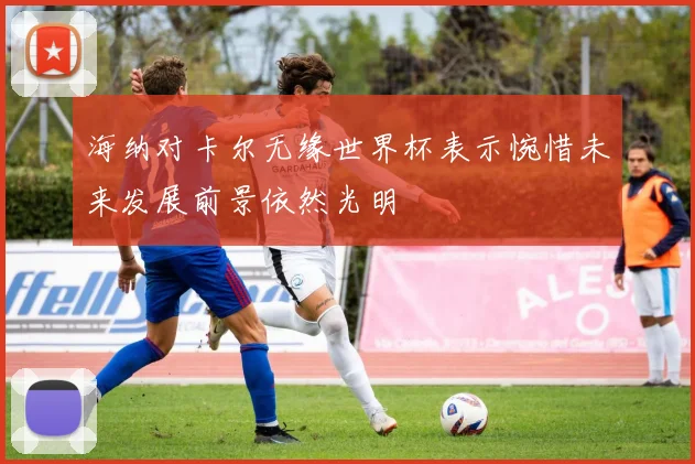 海纳对卡尔无缘世界杯表示惋惜未来发展前景依然光明