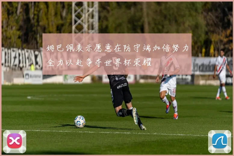 姆巴佩表示愿意在防守端加倍努力全力以赴争夺世界杯荣耀