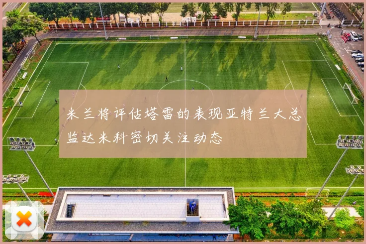 米兰将评估塔雷的表现亚特兰大总监达米科密切关注动态