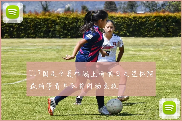 U17国足今夏征战上海明日之星杯阿森纳等青年队将同场竞技