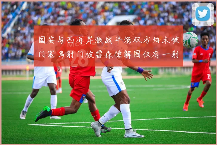 国安与西海岸激战半场双方均未破门塞鸟射门被雷森德解围仅有一射正