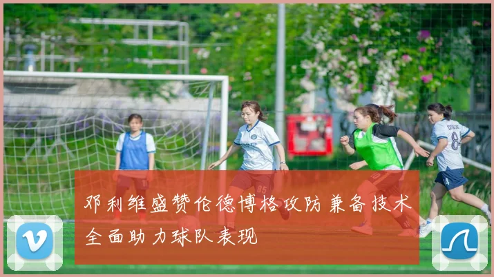 邓利维盛赞伦德博格攻防兼备技术全面助力球队表现