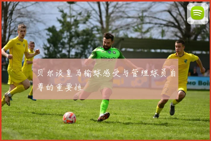 贝尔谈皇马输球感受与管理球员自尊的重要性