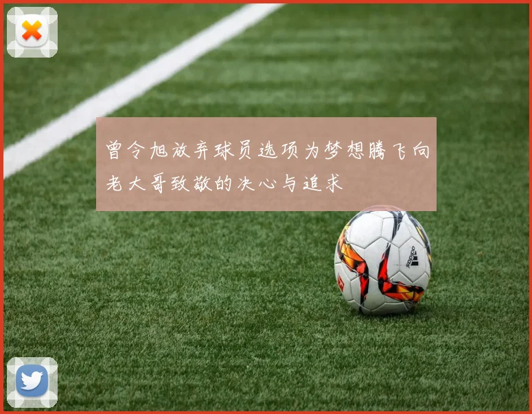 曾令旭放弃球员选项为梦想腾飞向老大哥致敬的决心与追求