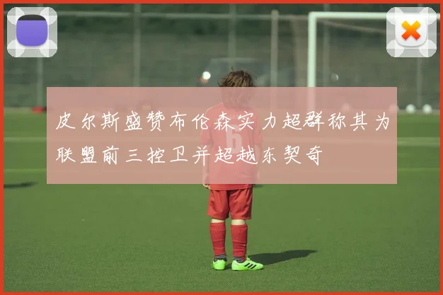 皮尔斯盛赞布伦森实力超群称其为联盟前三控卫并超越东契奇