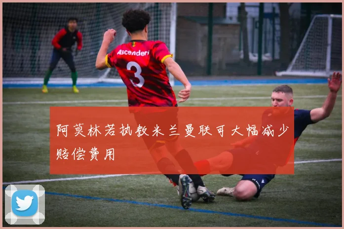 阿莫林若执教米兰曼联可大幅减少赔偿费用