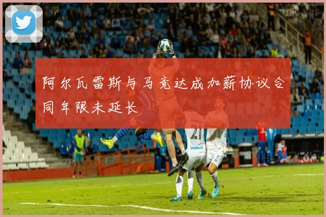 阿尔瓦雷斯与马竞达成加薪协议合同年限未延长